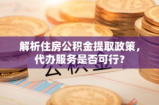 广安解析住房公积金提取政策，代办服务是否可行？