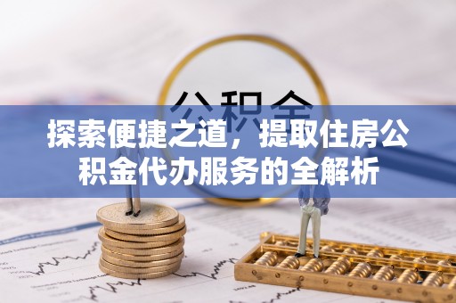 广安探索便捷之道，提取住房公积金代办服务的全解析