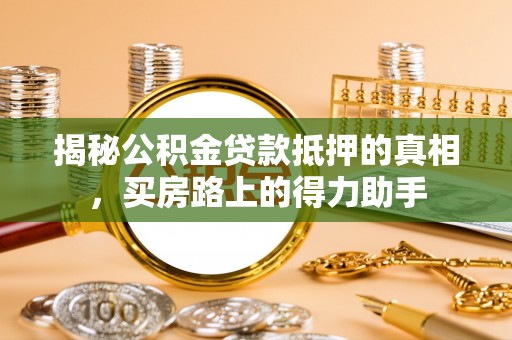 广安揭秘公积金贷款抵押的真相，买房路上的得力助手
