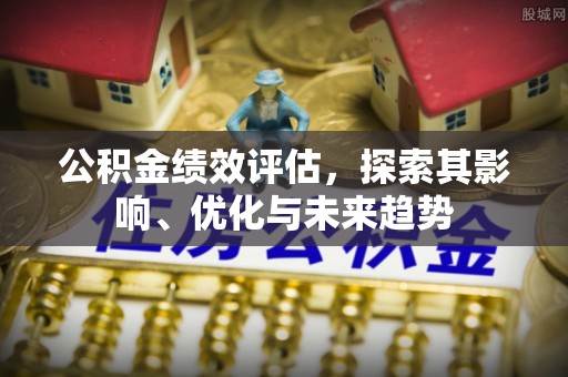 广安公积金绩效评估，探索其影响、优化与未来趋势