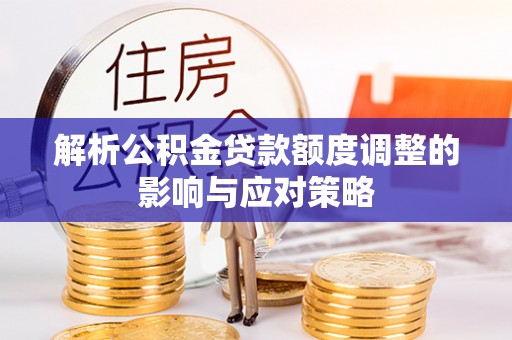 广安解析公积金贷款额度调整的影响与应对策略
