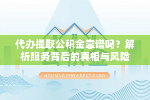 广安代办提取公积金靠谱吗？解析服务背后的真相与风险