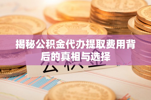 广安揭秘公积金代办提取费用背后的真相与选择