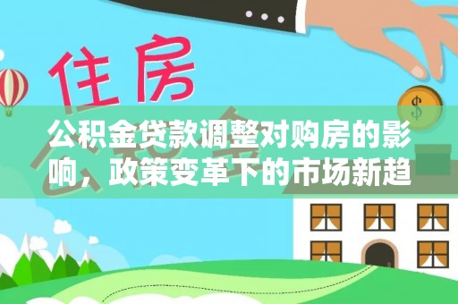 广安公积金贷款调整对购房的影响，政策变革下的市场新趋势
