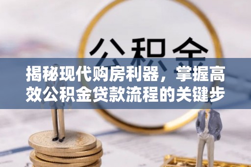 广安揭秘现代购房利器，掌握高效公积金贷款流程的关键步骤
