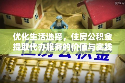 广安优化生活选择，住房公积金提取代办服务的价值与实践