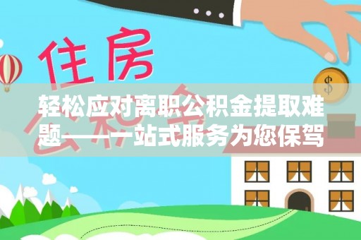 广安轻松应对离职公积金提取难题——一站式服务为您保驾护航