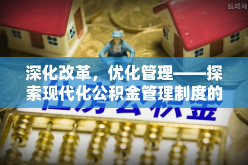 广安深化改革，优化管理——探索现代化公积金管理制度的实践与未来