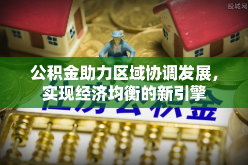 广安公积金助力区域协调发展，实现经济均衡的新引擎