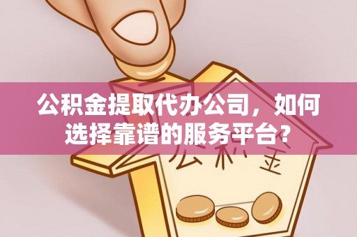 广安公积金提取代办公司，如何选择靠谱的服务平台？
