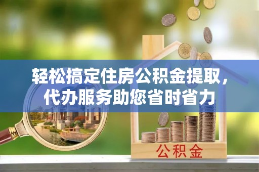 广安轻松搞定住房公积金提取，代办服务助您省时省力