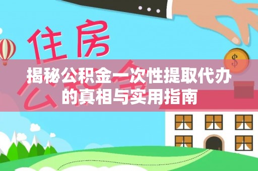 广安揭秘公积金一次性提取代办的真相与实用指南