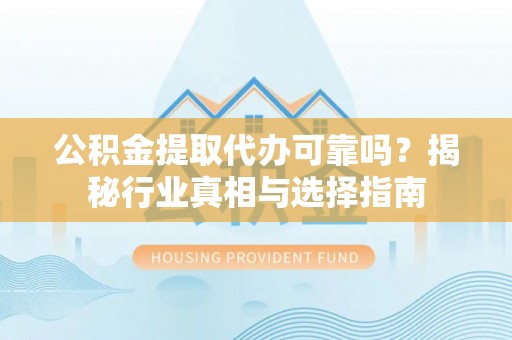 广安公积金提取代办可靠吗？揭秘行业真相与选择指南