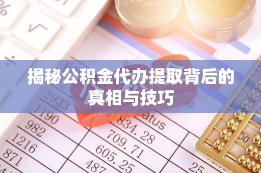 广安揭秘公积金代办提取背后的真相与技巧