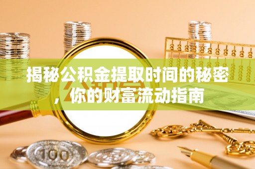 广安揭秘公积金提取时间的秘密，你的财富流动指南