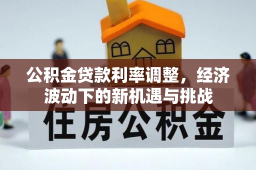 广安公积金贷款利率调整，经济波动下的新机遇与挑战