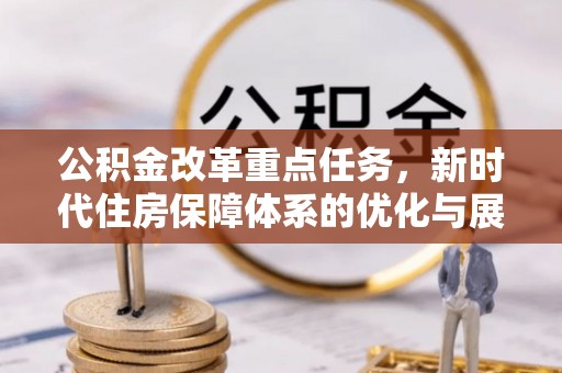 广安公积金改革重点任务，新时代住房保障体系的优化与展望