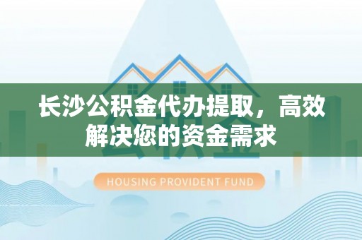 广安长沙公积金代办提取，高效解决您的资金需求