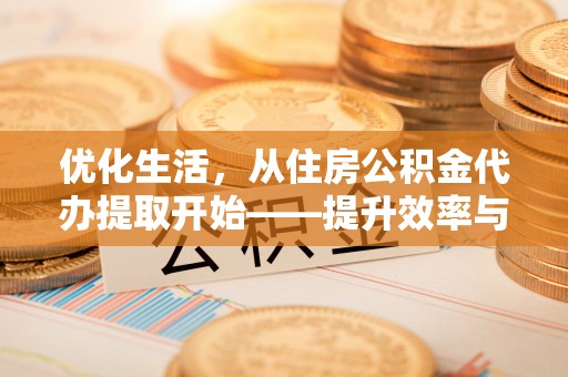 广安优化生活，从住房公积金代办提取开始——提升效率与便捷的秘诀