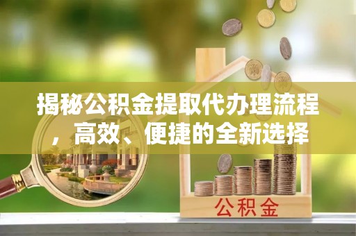广安揭秘公积金提取代办理流程，高效、便捷的全新选择