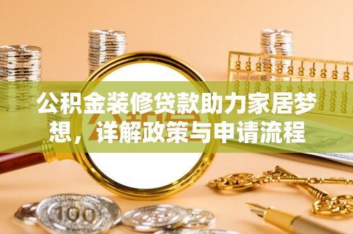 广安公积金装修贷款助力家居梦想，详解政策与申请流程
