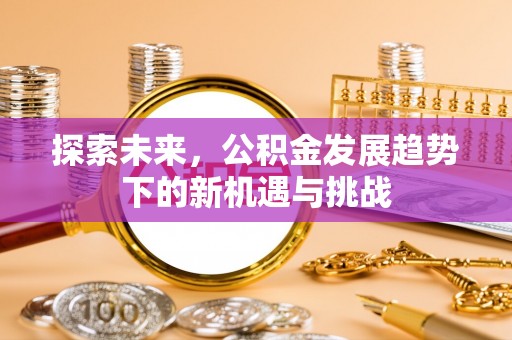 广安探索未来，公积金发展趋势下的新机遇与挑战