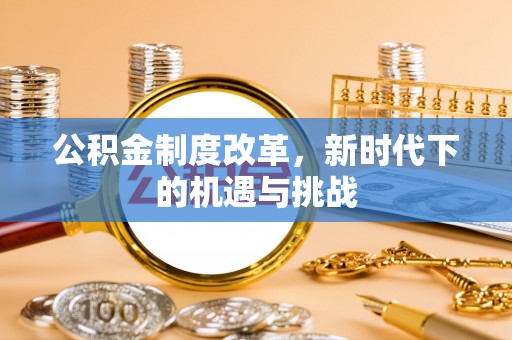 广安公积金制度改革，新时代下的机遇与挑战