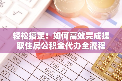广安轻松搞定！如何高效完成提取住房公积金代办全流程