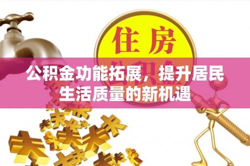 广安公积金功能拓展，提升居民生活质量的新机遇
