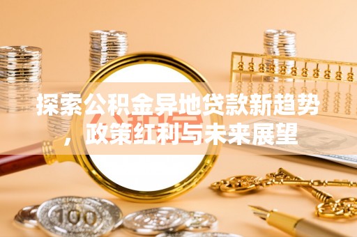 广安探索公积金异地贷款新趋势，政策红利与未来展望