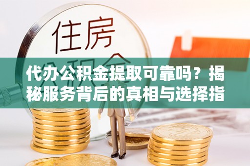 广安代办公积金提取可靠吗？揭秘服务背后的真相与选择指南