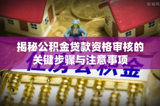 广安揭秘公积金贷款资格审核的关键步骤与注意事项