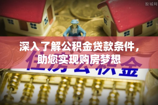 广安深入了解公积金贷款条件，助您实现购房梦想