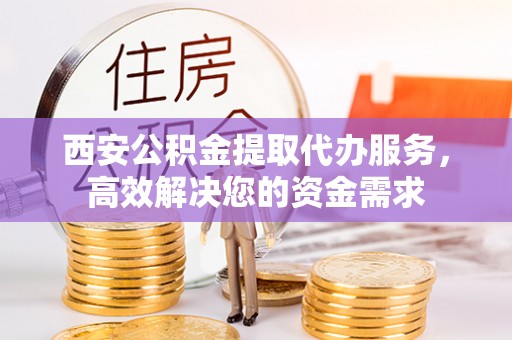 广安西安公积金提取代办服务，高效解决您的资金需求