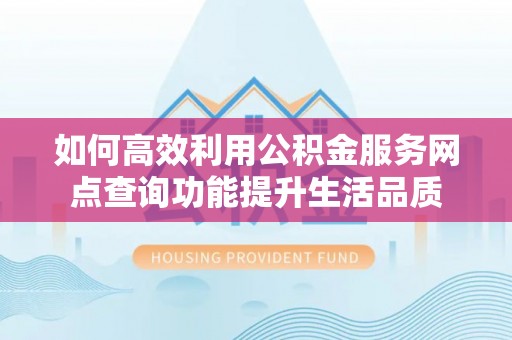 广安如何高效利用公积金服务网点查询功能提升生活品质