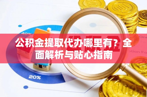 广安公积金提取代办哪里有？全面解析与贴心指南