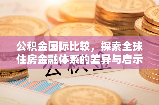 广安公积金国际比较，探索全球住房金融体系的差异与启示