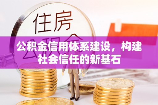 广安公积金信用体系建设，构建社会信任的新基石