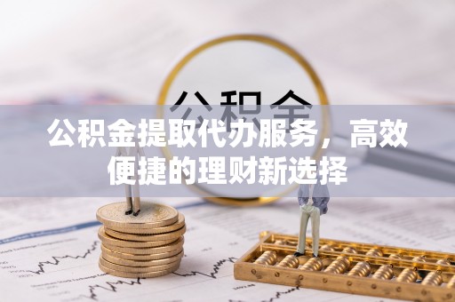 广安公积金提取代办服务，高效便捷的理财新选择
