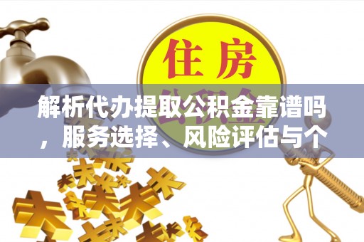 广安解析代办提取公积金靠谱吗，服务选择、风险评估与个人权益保障