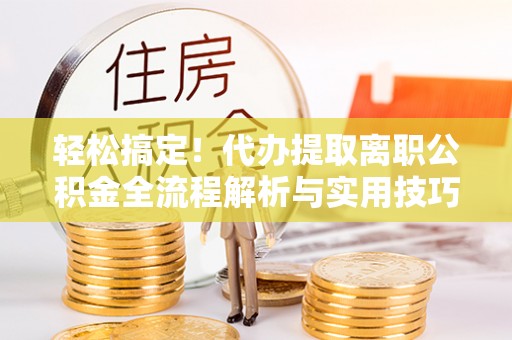 广安轻松搞定！代办提取离职公积金全流程解析与实用技巧