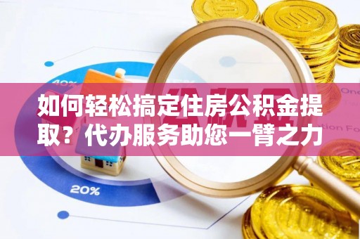 广安如何轻松搞定住房公积金提取？代办服务助您一臂之力