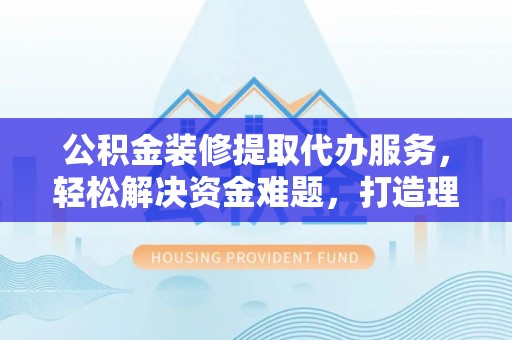 广安公积金装修提取代办服务，轻松解决资金难题，打造理想家居