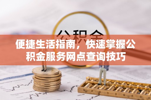 广安便捷生活指南，快速掌握公积金服务网点查询技巧
