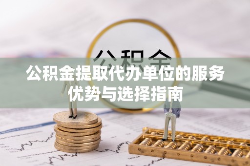 广安公积金提取代办单位的服务优势与选择指南