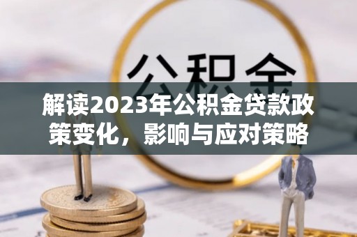 广安解读2023年公积金贷款政策变化，影响与应对策略
