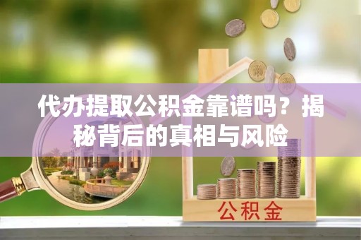 广安代办提取公积金靠谱吗？揭秘背后的真相与风险