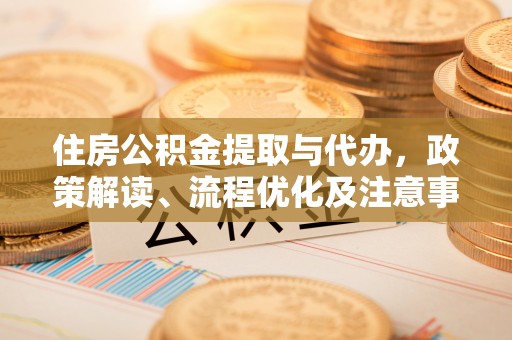 广安住房公积金提取与代办，政策解读、流程优化及注意事项