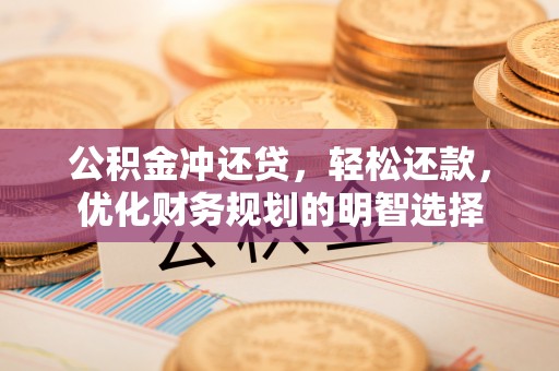 广安公积金冲还贷，轻松还款，优化财务规划的明智选择