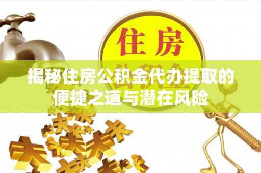 广安揭秘住房公积金代办提取的便捷之道与潜在风险